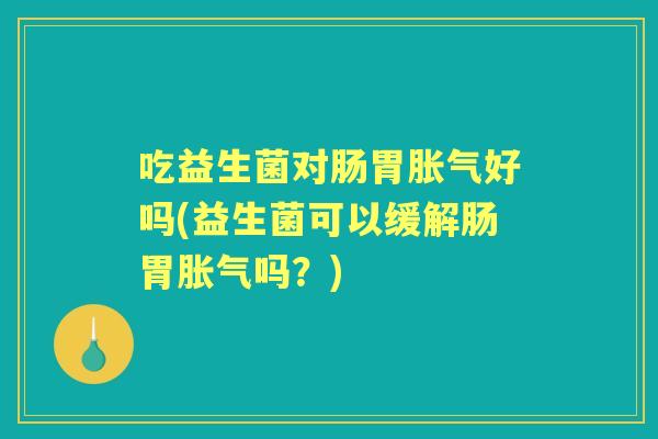 吃益生菌对肠胃好吗(益生菌可以缓解肠胃吗?) 吃益生菌对肠胃好吗(益生菌可以缓解肠胃吗?)