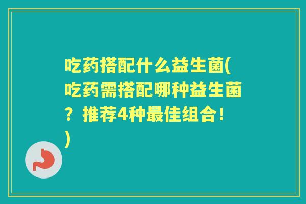 吃药搭配什么益生菌(吃药需搭配哪种益生菌?推荐4种佳组合!) 吃药搭配什么益生菌(吃药需搭配哪种益生菌?推荐4种佳组合!)