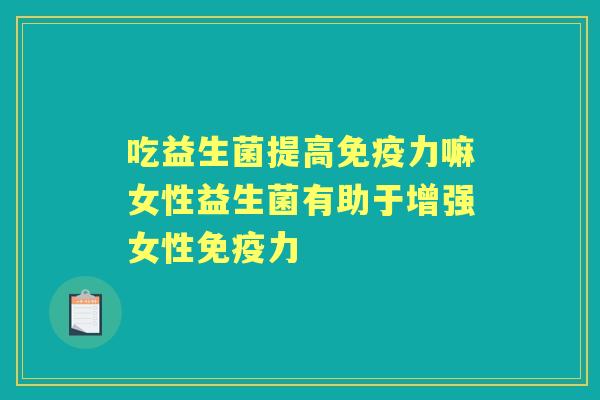吃益生菌提高力嘛女性益生菌有助于增强女性力 吃益生菌提高力嘛女性益生菌有助于增强女性力