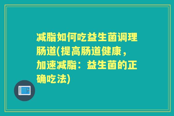 减脂如何吃益生菌调理肠道(提高肠道健康，加速减脂：益生菌的正确吃法)