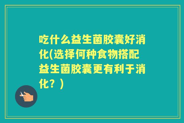吃什么益生菌胶囊好消化(选择何种食物搭配益生菌胶囊更有利于消化?) 吃什么益生菌胶囊好消化(选择何种食物搭配益生菌胶囊更有利于消化?)