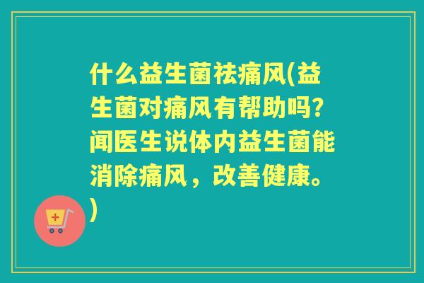 什么益生菌祛痛风(益生菌对痛风有帮助吗？闻医生说体内益生菌能消除痛风，改善健康。)
