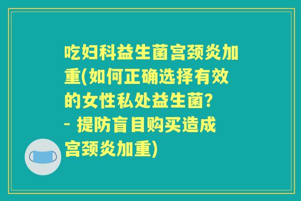 吃益生菌宫颈炎加重(如何正确选择有效的女性私处益生菌？ - 提防盲目购买造成宫颈炎加重)