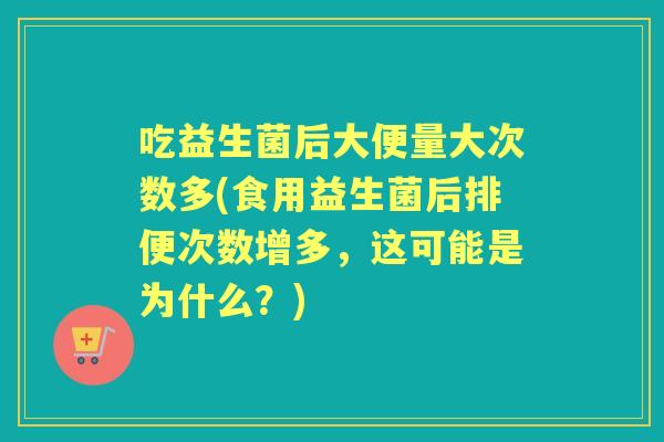 吃益生菌后大便量大次数多(食用益生菌后排便次数增多，这可能是为什么？)