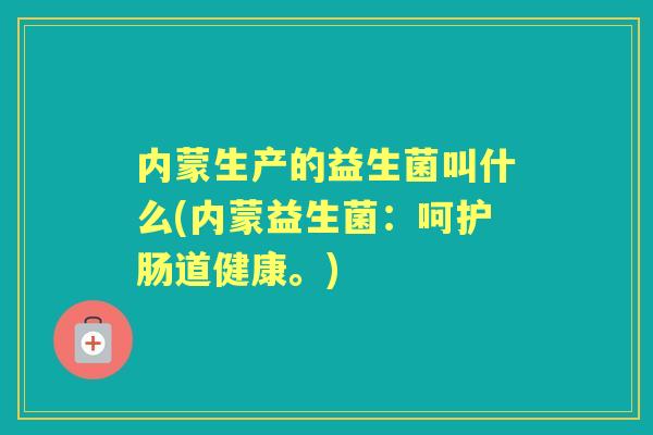 内蒙生产的益生菌叫什么(内蒙益生菌：呵护肠道健康。)