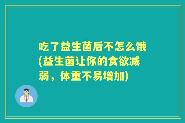 吃了益生菌后不怎么饿(益生菌让你的减弱,体重不易增加) 吃了益生菌后不怎么饿(益生菌让你的减弱,体重不易增加)