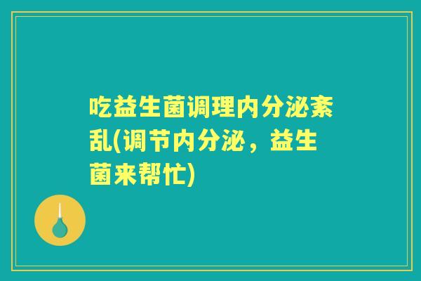 吃益生菌调理紊乱(调节，益生菌来帮忙)
