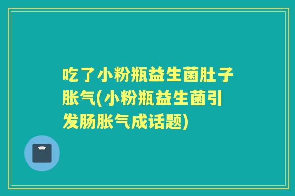 吃了小粉瓶益生菌肚子(小粉瓶益生菌引发肠成话题) 吃了小粉瓶益生菌肚子(小粉瓶益生菌引发肠成话题)