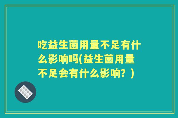 吃益生菌用量不足有什么影响吗(益生菌用量不足会有什么影响？)