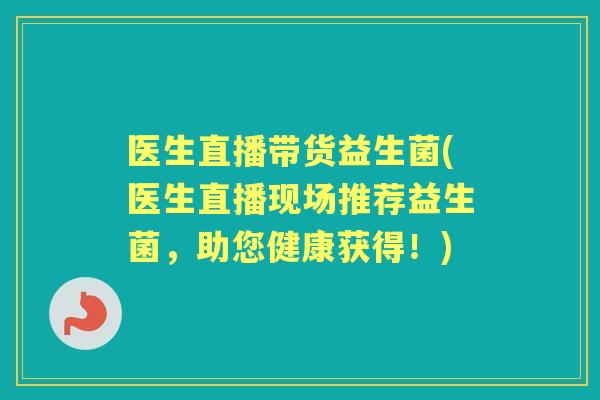 医生直播带货益生菌(医生直播现场推荐益生菌，助您健康获得！)