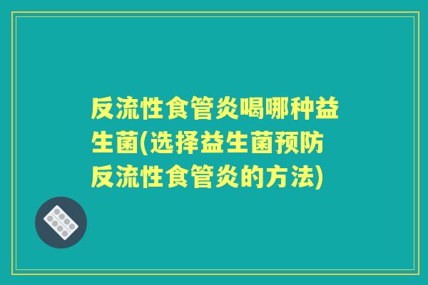 反流性食管炎喝哪种益生菌(选择益生菌反流性食管炎的方法) 反流性食管炎喝哪种益生菌(选择益生菌反流性食管炎的方法)