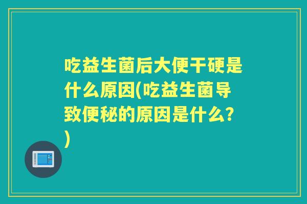 吃益生菌后大便干硬是什么原因(吃益生菌导致的原因是什么？)