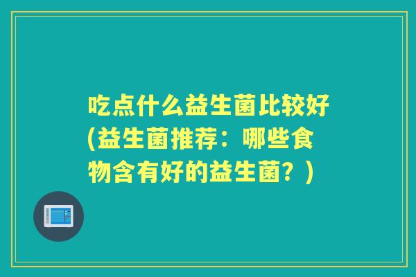 吃点什么益生菌比较好(益生菌推荐：哪些食物含有好的益生菌？)