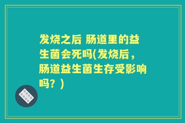 发烧之后 肠道里的益生菌会死吗(发烧后，肠道益生菌生存受影响吗？)