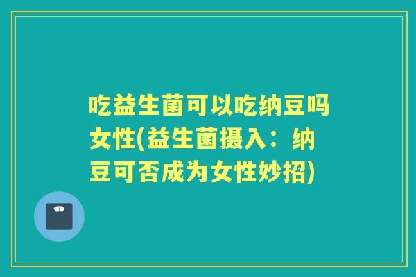 吃益生菌可以吃纳豆吗女性(益生菌摄入：纳豆可否成为女性妙招)