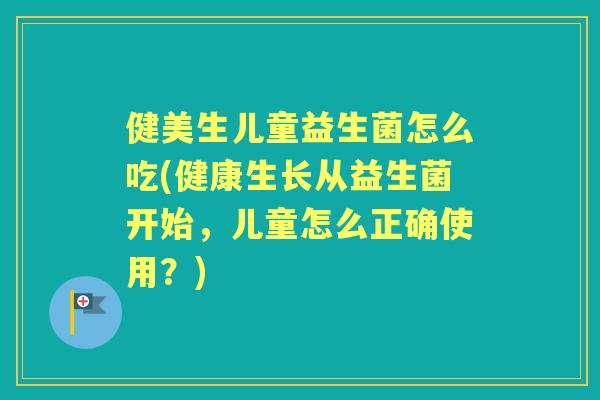 健美生儿童益生菌怎么吃(健康生长从益生菌开始，儿童怎么正确使用？)