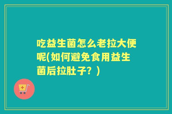 吃益生菌怎么老拉大便呢(如何避免食用益生菌后拉肚子？)