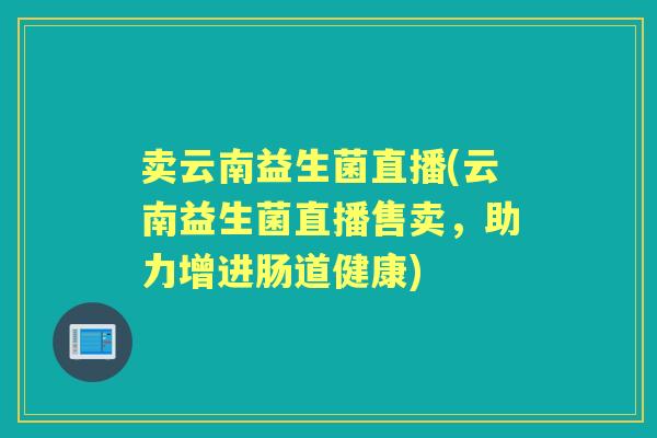 卖云南益生菌直播(云南益生菌直播售卖，助力增进肠道健康)