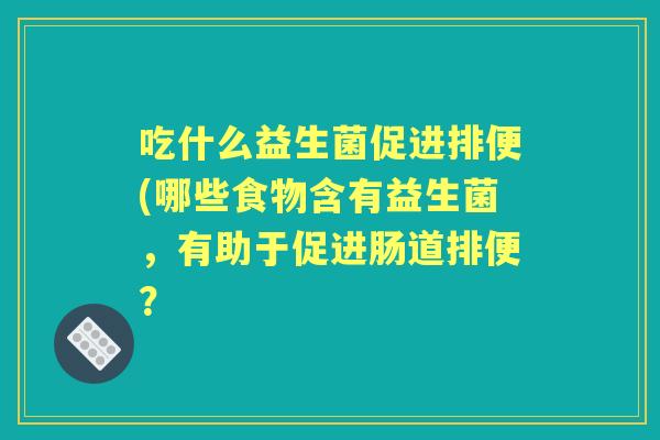吃什么益生菌促进排便(哪些食物含有益生菌，有助于促进肠道排便？
