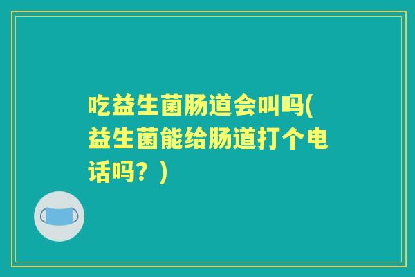 吃益生菌肠道会叫吗(益生菌能给肠道打个电话吗？)
