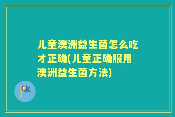 儿童澳洲益生菌怎么吃才正确(儿童正确服用澳洲益生菌方法)