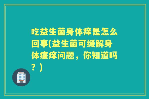 吃益生菌身体痒是怎么回事(益生菌可缓解身体问题，你知道吗？)