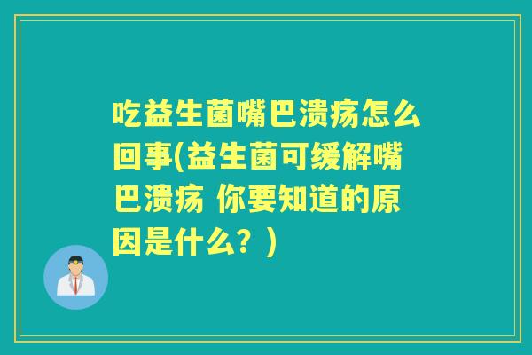 吃益生菌嘴巴溃疡怎么回事(益生菌可缓解嘴巴溃疡 你要知道的原因是什么？)