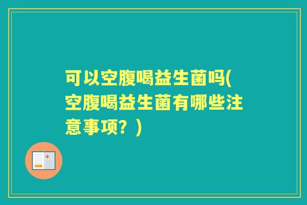 可以空腹喝益生菌吗(空腹喝益生菌有哪些注意事项？)