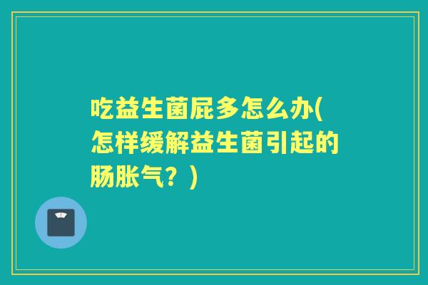 吃益生菌屁多怎么办(怎样缓解益生菌引起的肠？)