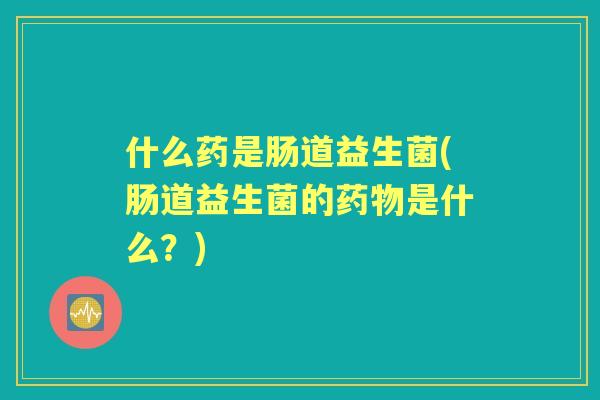 什么药是肠道益生菌(肠道益生菌的是什么？)