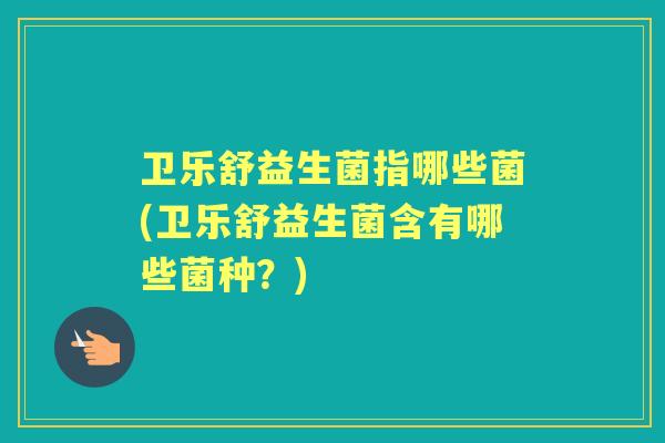 卫乐舒益生菌指哪些菌(卫乐舒益生菌含有哪些菌种？)