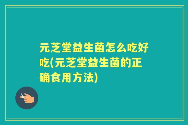 元芝堂益生菌怎么吃好吃(元芝堂益生菌的正确食用方法)
