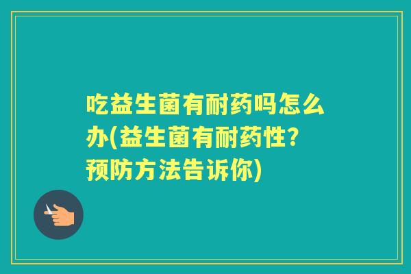 吃益生菌有耐药吗怎么办(益生菌有耐？方法告诉你)