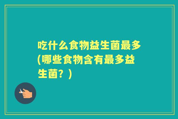 吃什么食物益生菌多(哪些食物含有多益生菌?) 吃什么食物益生菌多(哪些食物含有多益生菌?)