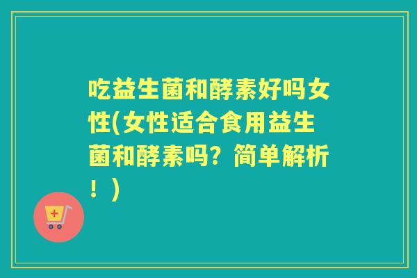 吃益生菌和酵素好吗女性(女性适合食用益生菌和酵素吗？简单解析！)