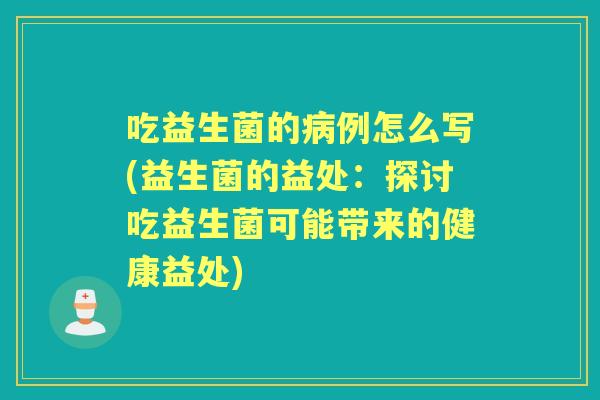 吃益生菌的例怎么写(益生菌的益处:探讨吃益生菌可能带来的健康益处) 吃益生菌的例怎么写(益生菌的益处:探讨吃益生菌可能带来的健康益处)