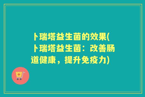 卜瑞塔益生菌的效果(卜瑞塔益生菌：改善肠道健康，提升力)
