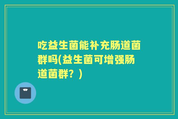 吃益生菌能补充肠道菌群吗(益生菌可增强肠道菌群?) 吃益生菌能补充肠道菌群吗(益生菌可增强肠道菌群?)