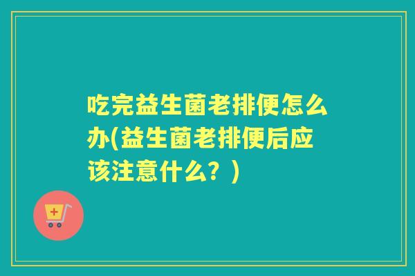 吃完益生菌老排便怎么办(益生菌老排便后应该注意什么？)