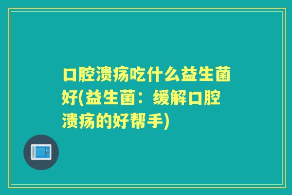 吃什么益生菌好(益生菌:缓解的好帮手) 吃什么益生菌好(益生菌:缓解的好帮手)