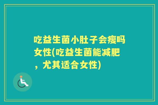 吃益生菌小肚子会瘦吗女性(吃益生菌能，尤其适合女性)