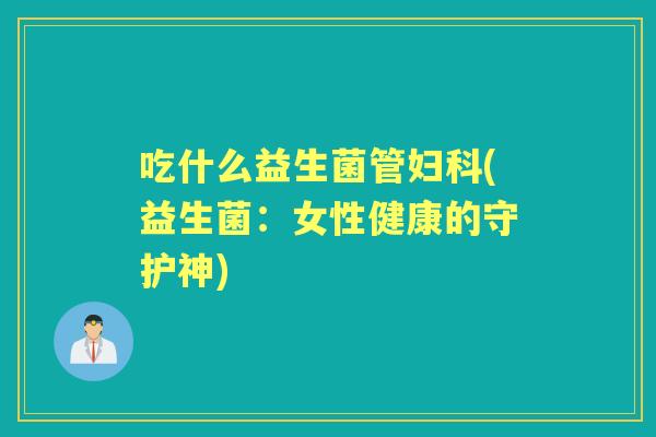 吃什么益生菌管(益生菌：女性健康的守护神)