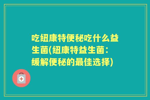 吃纽康特吃什么益生菌(纽康特益生菌:缓解的佳选择) 吃纽康特吃什么益生菌(纽康特益生菌:缓解的佳选择)