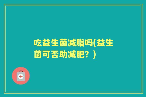 吃益生菌减脂吗(益生菌可否助?) 吃益生菌减脂吗(益生菌可否助?)