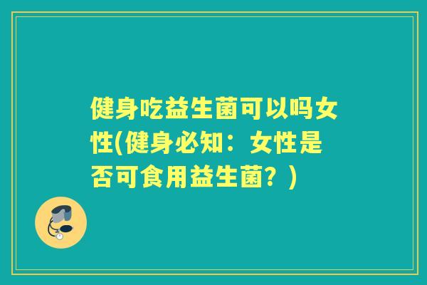 健身吃益生菌可以吗女性(健身必知：女性是否可食用益生菌？)
