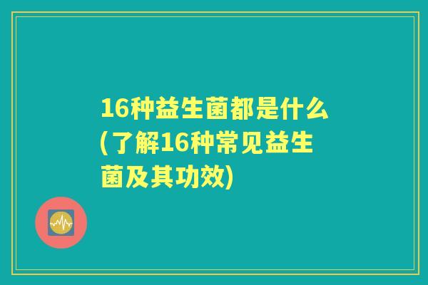 16种益生菌都是什么(了解16种常见益生菌及其功效) 16种益生菌都是什么(了解16种常见益生菌及其功效)
