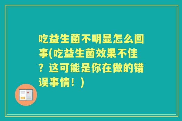 吃益生菌不明显怎么回事(吃益生菌效果不佳?这可能是你在做的错误事情!) 吃益生菌不明显怎么回事(吃益生菌效果不佳?这可能是你在做的错误事情!)