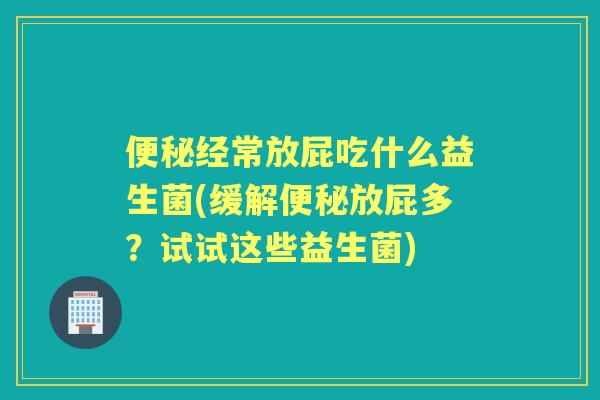 经常放屁吃什么益生菌(缓解放屁多？试试这些益生菌)
