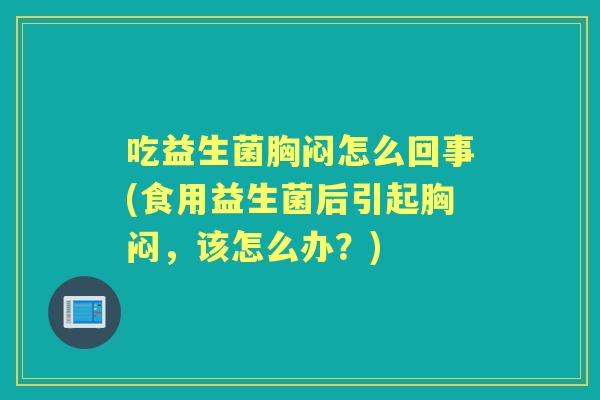吃益生菌胸闷怎么回事(食用益生菌后引起胸闷,该怎么办?) 吃益生菌胸闷怎么回事(食用益生菌后引起胸闷,该怎么办?)