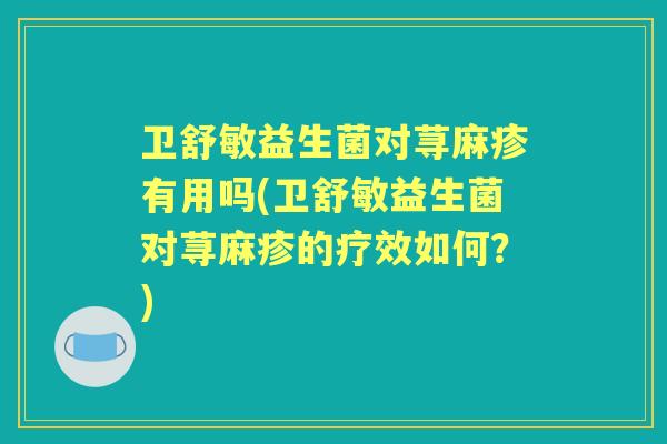 卫舒敏益生菌对荨麻疹有用吗(卫舒敏益生菌对荨麻疹的疗效如何?) 卫舒敏益生菌对荨麻疹有用吗(卫舒敏益生菌对荨麻疹的疗效如何?)